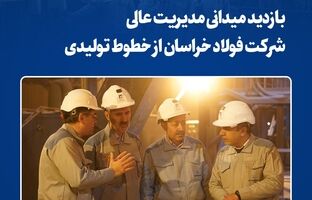 بازدید میدانی مدیریت عالی شرکت فولاد خراسان از خطوط تولیدی